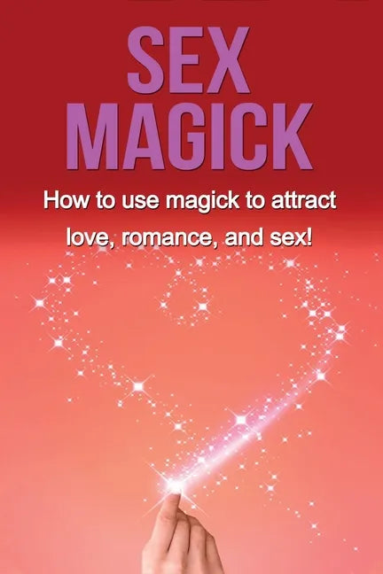 Sex Magick: How to Use Magick to Attract Love, Romance, and Sex! - Paperback