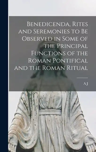 Benedicenda, Rites and Seremonies to be Observed in Some of the Principal Functions of the Roman Pontifical and the Roman Ritual - Hardcover