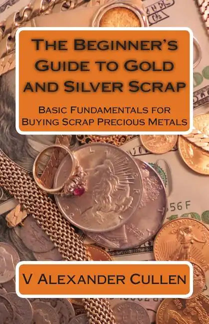 The Beginner's Guide to Gold and Silver Scrap: Basic Fundamentals for Buying Scrap Precious Metals - Paperback