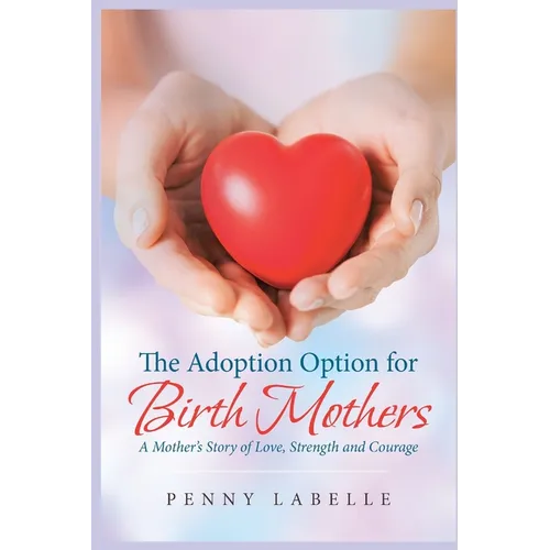 The Adoption Option for Birth Mothers: A Mother's Story of Love, Strength and Courage - Paperback