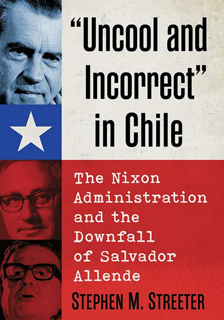 "Uncool and Incorrect" in Chile: The Nixon Administration and the Downfall of Salvador Allende - Paperback