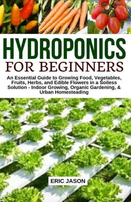 Hydroponics for Beginners: An essential Guide to Growing Vegetables, Fruits, Herbs, and Edible Flowers in a Soilless Solution. - Paperback