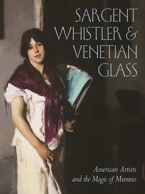 Sargent, Whistler, and Venetian Glass: American Artists and the Magic of Murano - Hardcover