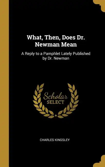 What, Then, Does Dr. Newman Mean: A Reply to a Pamphlet Lately Published by Dr. Newman - Hardcover