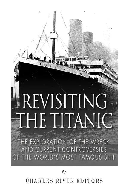 Revisiting the Titanic: The Exploration of the Wreck and Current Controversies Surrounding the World's Most Famous Ship - Paperback