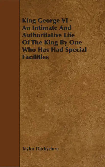 King George VI - An Intimate and Authoritative Life of the King by One Who Has Had Special Facilities - Paperback