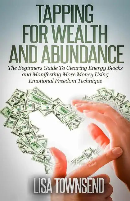 Tapping for Wealth and Abundance: The Beginner's Guide To Clearing Energy Blocks and Manifesting More Money Using Emotional Freedom Technique - Paperback