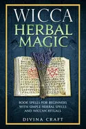 Wicca Herbal Magic: Book Spells For Beginners With Simple Herbal Spells And Wiccan Rituals - Paperback