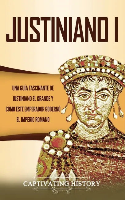Justiniano I: Una Guía Fascinante de Justiniano el Grande y Cómo este Emperador Gobernó el Imperio Romano - Hardcover