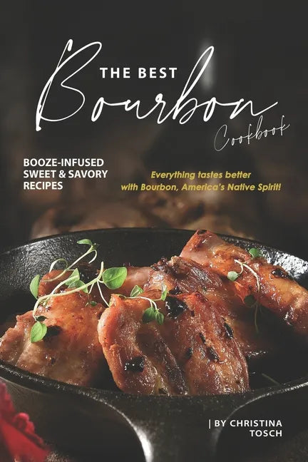 The Best Bourbon Cookbook: Booze-Infused Sweet & Savory Recipes - Everything tastes better with Bourbon, America's Native Spirit! - Paperback