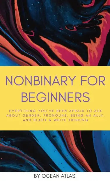 Nonbinary For Beginners: Everything you've been afraid to ask about gender, pronouns, being an ally, and black & white thinking - Hardcover