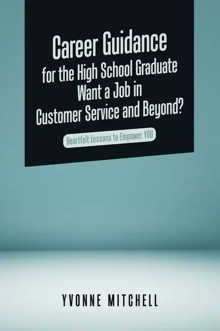 Career Guidance for the High School Graduate Want a Job in Customer Service and Beyond?: Heartfelt Lessons to Empower You - Paperback