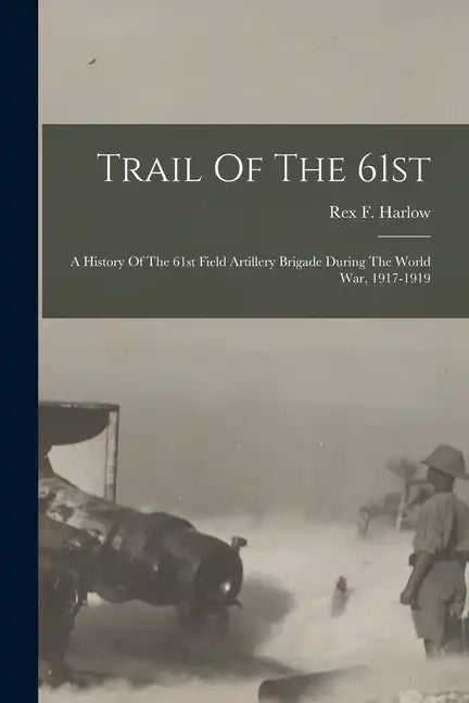 Trail Of The 61st: A History Of The 61st Field Artillery Brigade During The World War, 1917-1919 - Paperback
