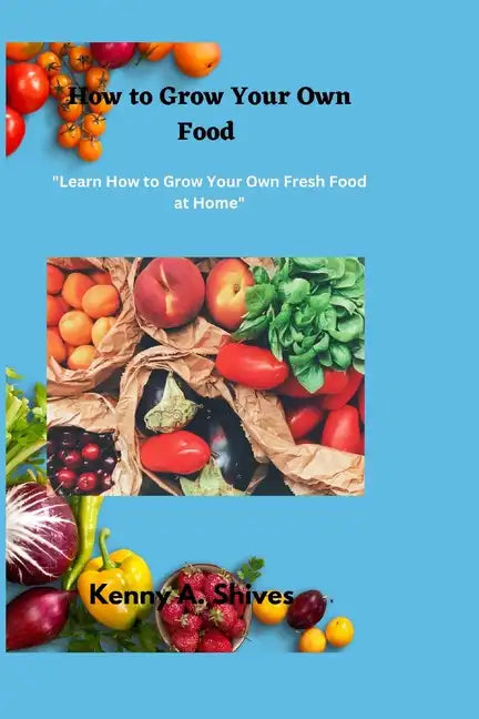 How to Grow Your Own Food: "Learn How to Grow Your Own Fresh Food at Home" - Paperback
