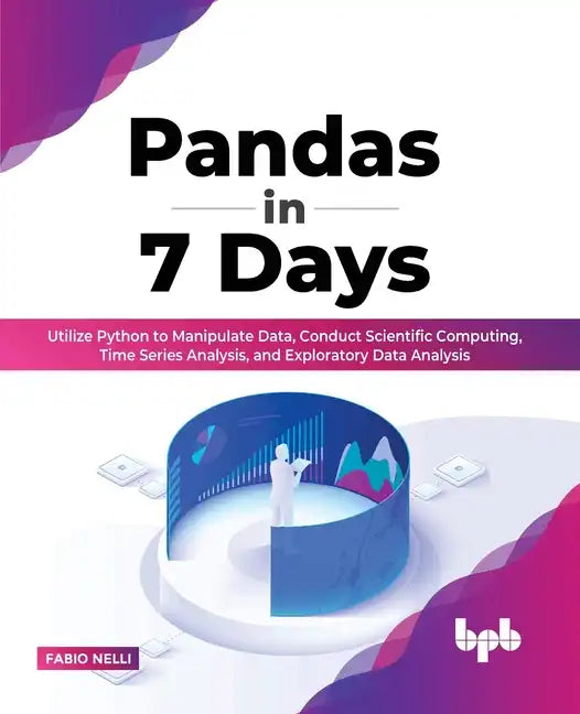 Pandas in 7 Days: Utilize Python to Manipulate Data, Conduct Scientific Computing, Time Series Analysis, and Exploratory Data Analysis - Paperback