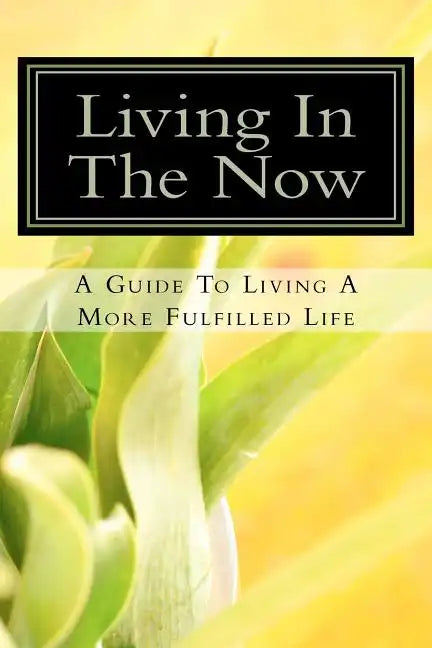 Living In The Now: A Guide To Living A More Fulfilled Life - Paperback