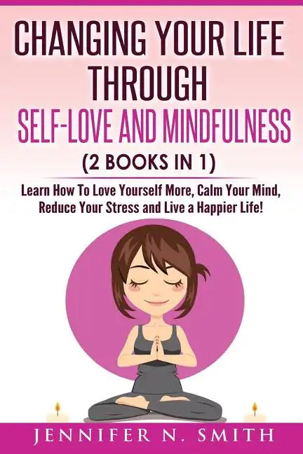 Self Love: Changing Your Life Through Self-Love and Mindfulness (2 Books In 1), Learn How To Love Yourself More, Calm Your Mind, - Paperback