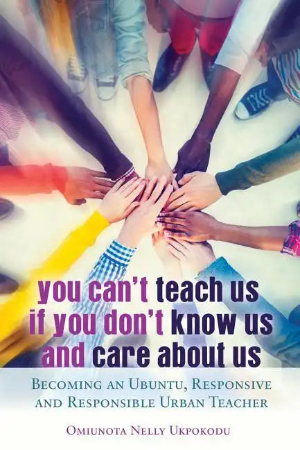You Can't Teach Us if You Don't Know Us and Care About Us: Becoming an Ubuntu, Responsive and Responsible Urban Teacher - Paperback