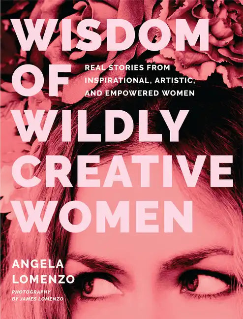 Wisdom of Wildly Creative Women: Real Stories from Inspirational, Artistic, and Empowered Women (True Life Stories, Beautiful Photography) - Hardcover