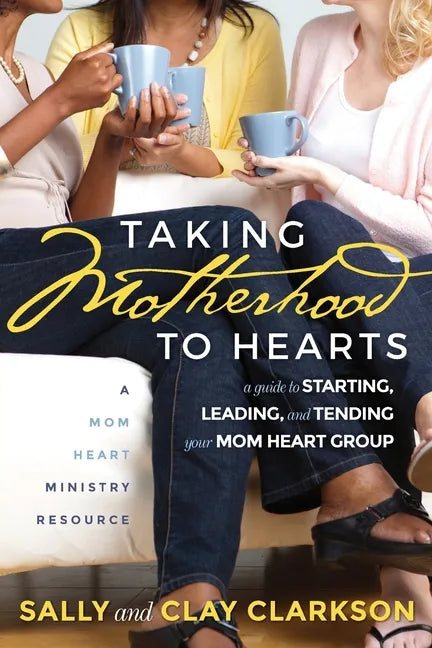 Taking Motherhood to Hearts: A Guide to Starting, Leading, and Tending Your Mom Heart Group - Paperback