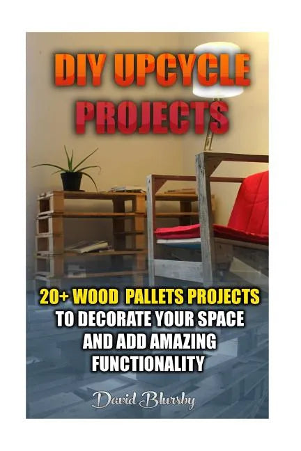 DIY Upcycle Projects: 20+ Wood Pallets Projects to Decorate Your Space & Add Amazing Functionality: (DIY Wood Pallet Projects, DIY Pallete P - Paperback