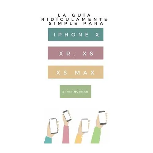 La Guía Ridículamente Simple Para iPhone X, Xr, Xs, XS Y Max: Una Guía Práctica Para Comen-Zar Con La Próxima Generación de iPhone E IOS 12 - Paperback