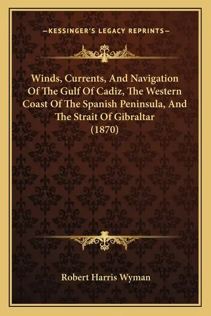 Winds, Currents, And Navigation Of The Gulf Of Cadiz, The Western Coast Of The Spanish Peninsula, And The Strait Of Gibraltar (1870) - Paperback