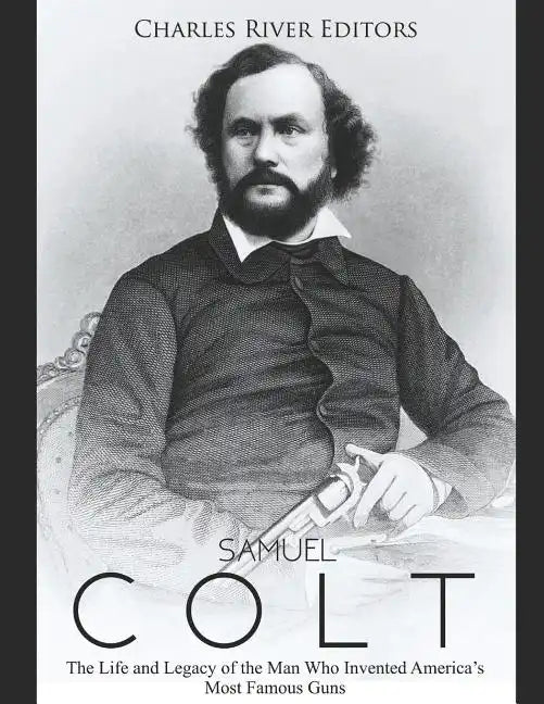Samuel Colt: The Life and Legacy of the Man Who Invented America's Most Famous Guns - Paperback