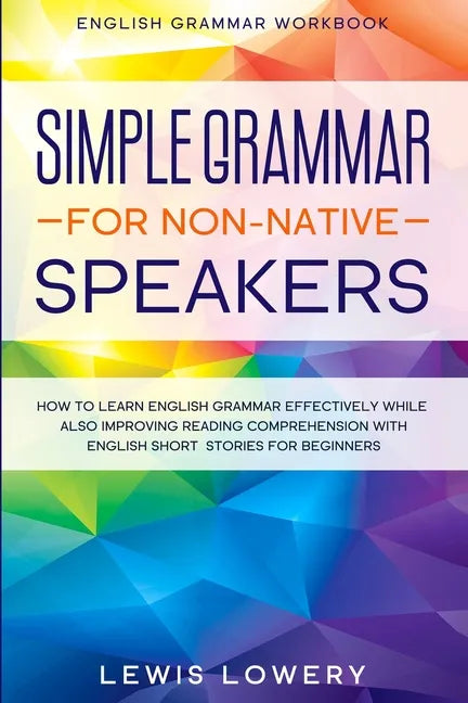 English Grammar Workbook: SIMPLE GRAMMAR FOR NON-NATIVE SPEAKERS - How to Learn English Grammar Effectively While Also Improving Reading Comprehension - Paperback