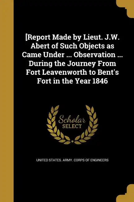 [Report Made by Lieut. J.W. Abert of Such Objects as Came Under ... Observation ... During the Journey From Fort Leavenworth to Bent's Fort in the Yea - Paperback