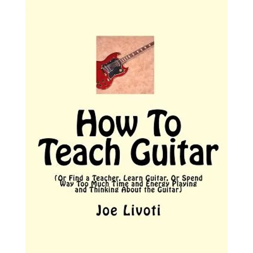 How To Teach Guitar: (Or Find a Teacher, Learn Guitar, Or Spend Way Too Much Time and Energy Playing and Thinking About the Guitar) - Paperback
