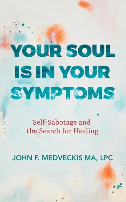 Your Soul Is in Your Symptoms: Self-Sabotage and the Search for Healing - Paperback