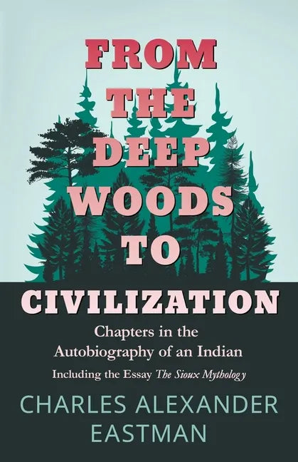 From the Deep Woods to Civilization - Chapters in the Autobiography of an Indian: Including the Essay 'The Sioux Mythology' - Paperback
