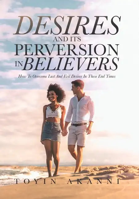 Desires and Its Perversion in Believers: How to Overcome Lust and Evil Desires in These End Times - Hardcover