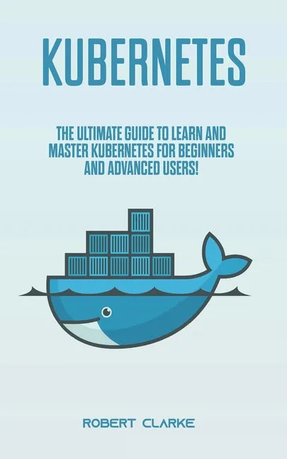 Kubernetes: The Ultimate Guide to Learn and Master Kubernetes for Beginners and Advanced Users! - Paperback