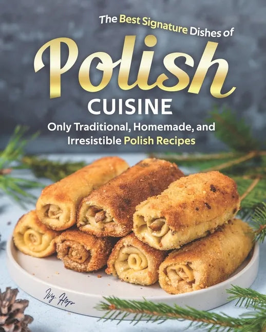 The Best Signature Dishes of Polish Cuisine: Only Traditional, Homemade, and Irresistible Polish Recipes - Paperback