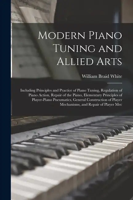 Modern Piano Tuning and Allied Arts: Including Principles and Practice of Piano Tuning, Regulation of Piano Action, Repair of the Piano, Elementary Pr - Paperback