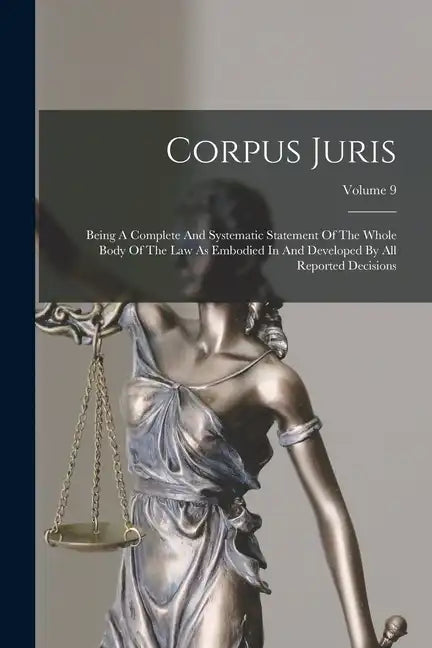 Corpus Juris: Being A Complete And Systematic Statement Of The Whole Body Of The Law As Embodied In And Developed By All Reported Decisions; Volume 9 - Paperback