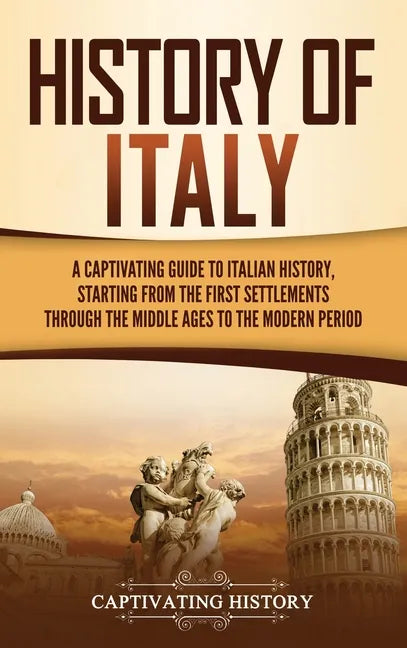 History of Italy: A Captivating Guide to Italian History, Starting from the First Settlements through the Middle Ages to the Modern Peri - Hardcover
