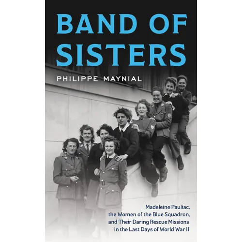 Band of Sisters: Madeleine Pauliac, the Women of the Blue Squadron, and Their Daring Rescue Missions in the Last Days of World War II - Hardcover