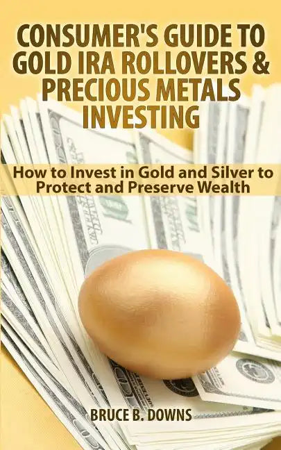 Consumer's Guide to Gold IRA Rollovers and Precious Metals Investing: How to Invest in Gold and Silver to Protect and Preserve Wealth - Paperback