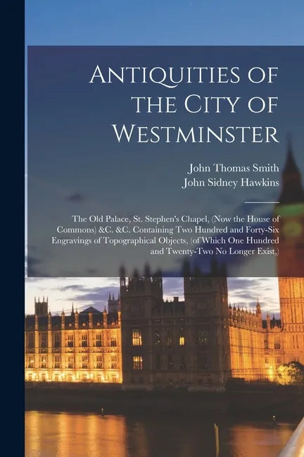 Antiquities of the City of Westminster; the Old Palace, St. Stephen's Chapel, (now the House of Commons) &c. &c. Containing Two Hundred and Forty-six - Paperback