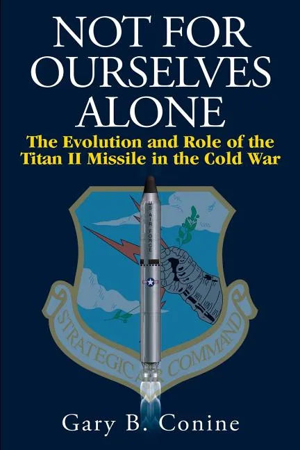 Not for Ourselves Alone: The Evolution and Role of the Titan II Missile in the Cold War - Paperback