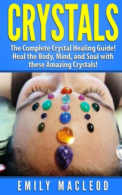Crystals: The Complete Crystal Healing Guide! Heal the Body, Mind, and Soul with the Power of Crystals! - Paperback