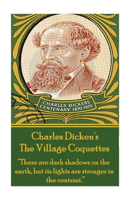Charles Dickens - The Village Coquettes: "There are dark shadows on the earth, but its lights are stronger in the contrast." - Paperback