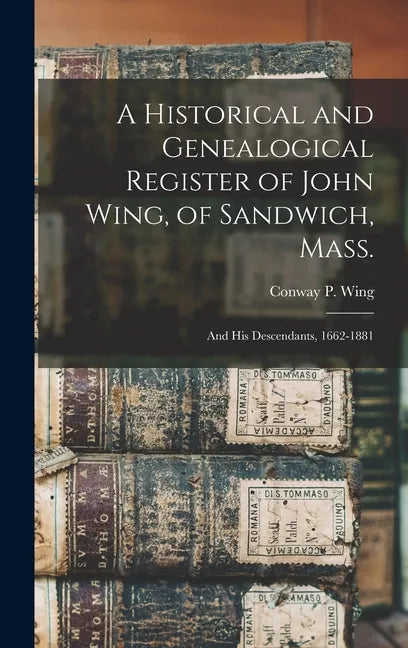 A Historical and Genealogical Register of John Wing, of Sandwich, Mass.: and His Descendants, 1662-1881 - Hardcover