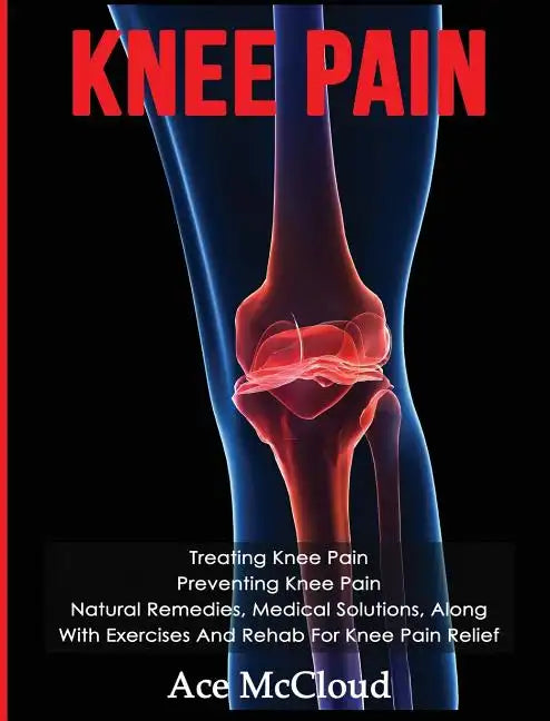 Knee Pain: Treating Knee Pain: Preventing Knee Pain: Natural Remedies, Medical Solutions, Along With Exercises And Rehab For Knee Pain Relief - Hardcover