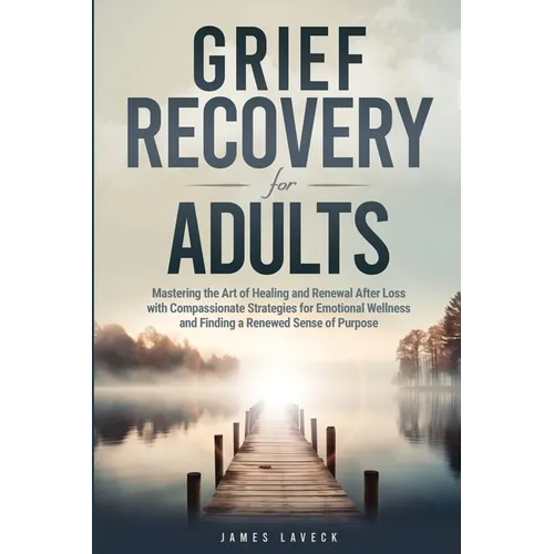 Grief Recovery for Adults: Mastering the Art of Healing and Renewal After Loss with Compassionate Strategies for Emotional Wellness and Finding a Rene - Paperback
