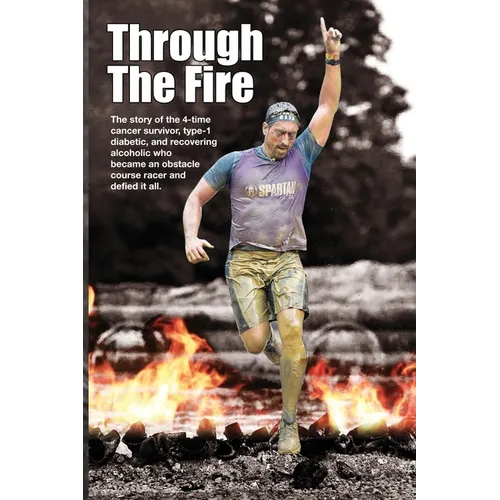 Through The Fire: The story of the 4-time cancer survivor, type-1 diabetic, and recovering alcoholic who became an obstacle course racer - Paperback