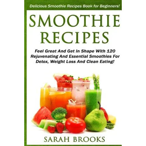 Smoothie Recipes: Delicious Smoothie Recipes Book For Beginners! - Feel Great And Get In Shape With 120 Rejuvenating And Essential Smoot - Paperback